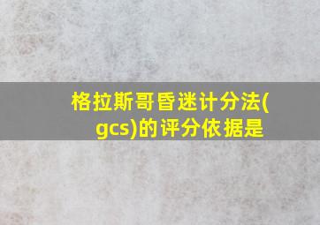 格拉斯哥昏迷计分法( gcs)的评分依据是